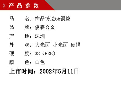 品 名：飾品鑄造65銅粒 品 牌：俊霖合金 產(chǎn) 地：深圳 外 觀：大光面 小光面 硬銅 硬 度：38（HRB） 顏 色：白色上市時間：2002年5月11日